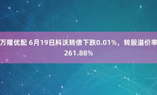 万隆优配 6月19日科沃转债下跌0.01%，转股溢价率261.88%