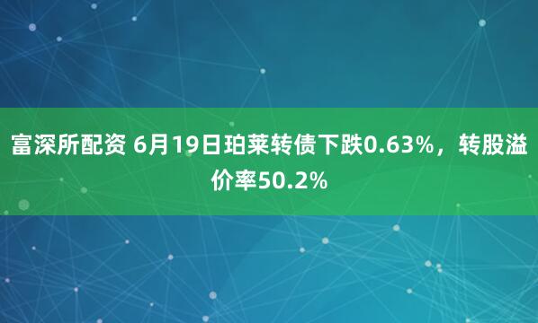 富深所配资 6月19日珀莱转债下跌0.63%，转股溢价率50.2%