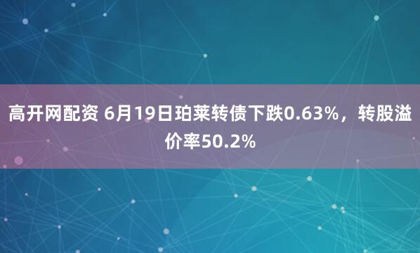 高开网配资 6月19日珀莱转债下跌0.63%，转股溢价率50.2%