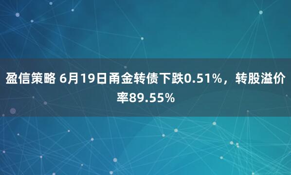 盈信策略 6月19日甬金转债下跌0.51%，转股溢价率89.55%