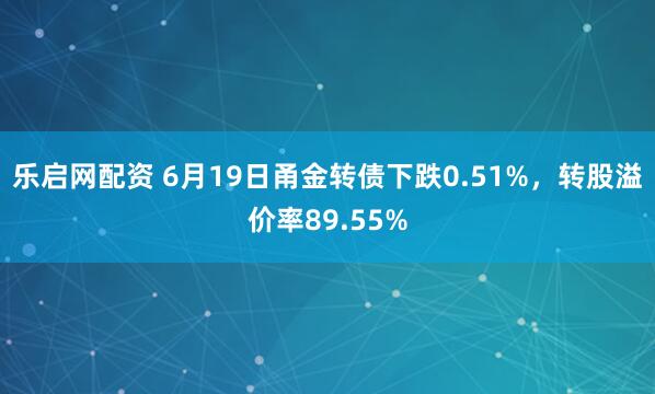 乐启网配资 6月19日甬金转债下跌0.51%，转股溢价率89.55%