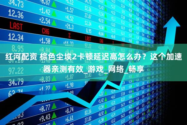 红河配资 棕色尘埃2卡顿延迟高怎么办？这个加速器亲测有效_游戏_网络_畅享