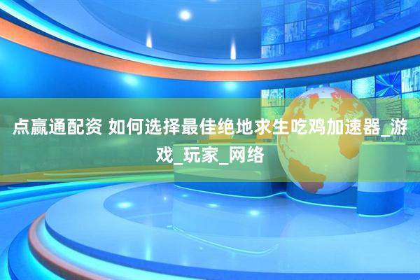 点赢通配资 如何选择最佳绝地求生吃鸡加速器_游戏_玩家_网络