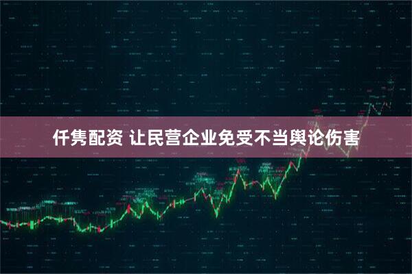 仟隽配资 让民营企业免受不当舆论伤害