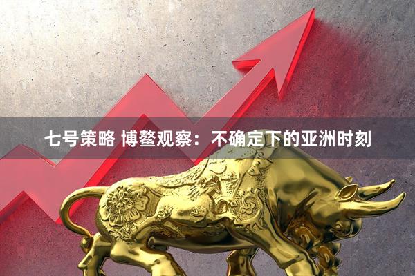 七号策略 博鳌观察：不确定下的亚洲时刻