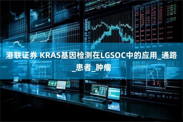 港联证券 KRAS基因检测在LGSOC中的应用_通路_患者_肿瘤