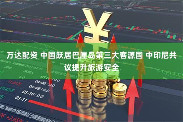 万达配资 中国跃居巴厘岛第三大客源国 中印尼共议提升旅游安全