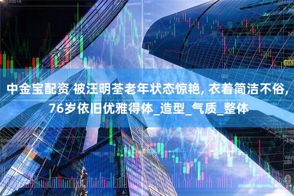 中金宝配资 被汪明荃老年状态惊艳, 衣着简洁不俗, 76岁依旧优雅得体_造型_气质_整体
