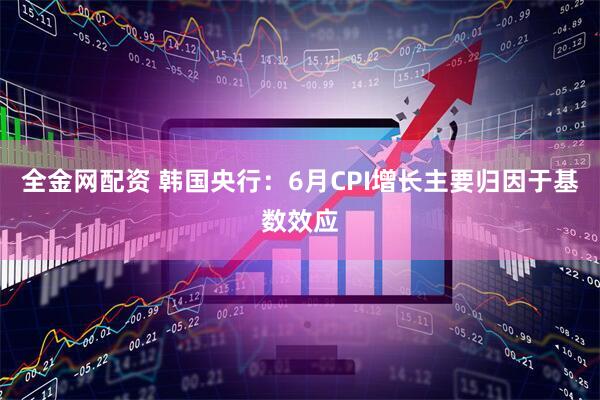 全金网配资 韩国央行：6月CPI增长主要归因于基数效应