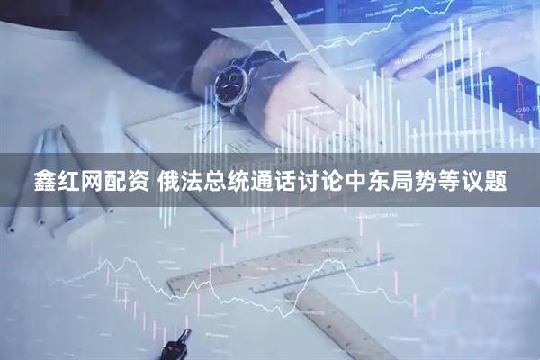 鑫红网配资 俄法总统通话讨论中东局势等议题