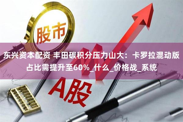 东兴资本配资 丰田碳积分压力山大：卡罗拉混动版占比需提升至60%_什么_价格战_系统