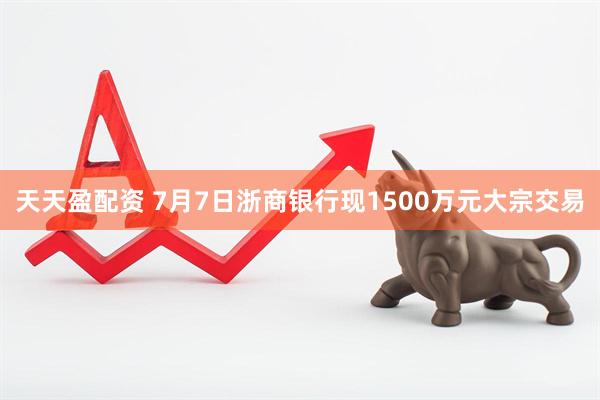 天天盈配资 7月7日浙商银行现1500万元大宗交易