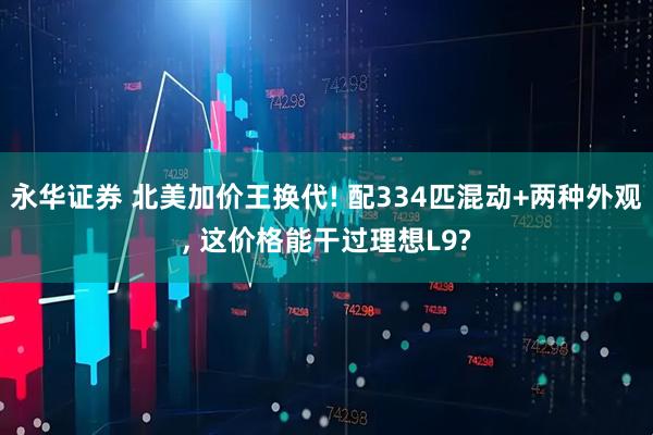 永华证券 北美加价王换代! 配334匹混动+两种外观, 这价格能干过理想L9?