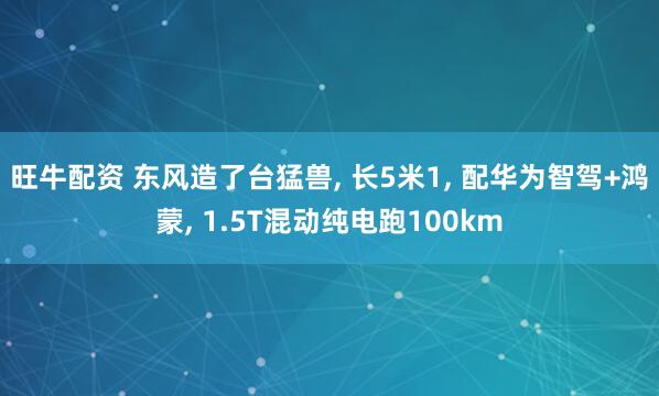 旺牛配资 东风造了台猛兽, 长5米1, 配华为智驾+鸿蒙, 1.5T混动纯电跑100km
