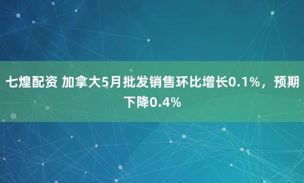 七煌配资 加拿大5月批发销售环比增长0.1%，预期下降0.4%