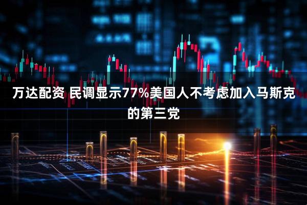 万达配资 民调显示77%美国人不考虑加入马斯克的第三党