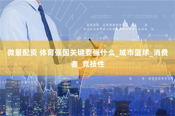 微量配资 体育强国关键要强什么_城市篮球_消费者_竞技性