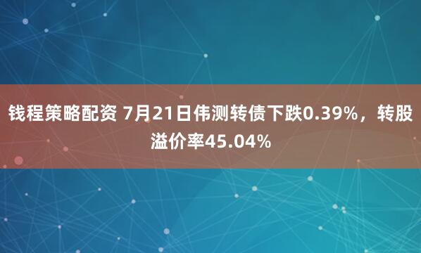 钱程策略配资 7月21日伟测转债下跌0.39%，转股溢价率45.04%