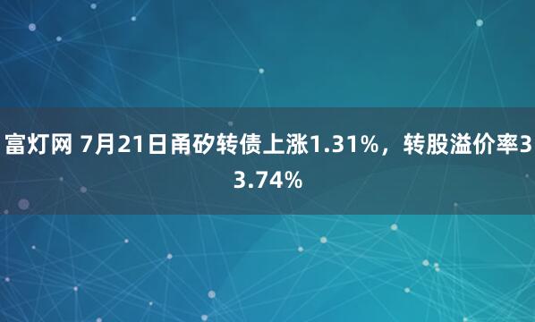 富灯网 7月21日甬矽转债上涨1.31%，转股溢价率33.74%