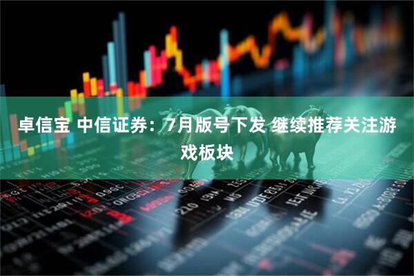 卓信宝 中信证券：7月版号下发 继续推荐关注游戏板块