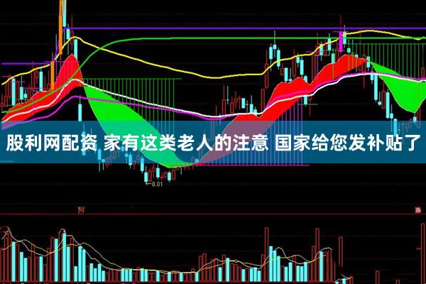 股利网配资 家有这类老人的注意 国家给您发补贴了
