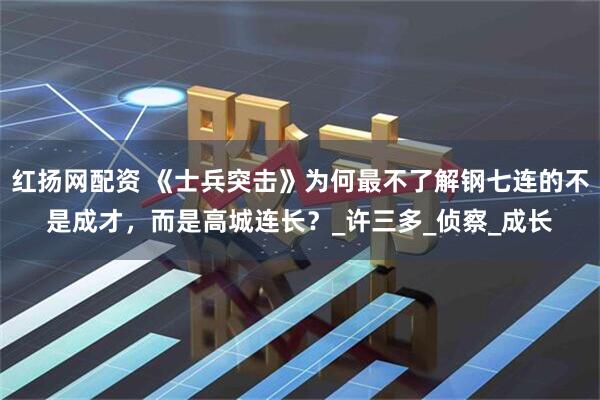 红扬网配资 《士兵突击》为何最不了解钢七连的不是成才，而是高城连长？_许三多_侦察_成长