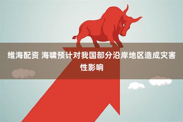 维海配资 海啸预计对我国部分沿岸地区造成灾害性影响