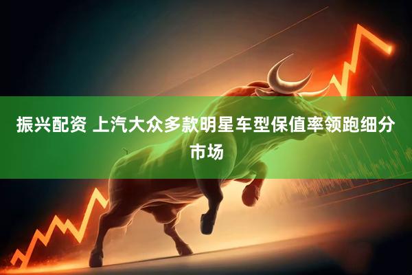 振兴配资 上汽大众多款明星车型保值率领跑细分市场