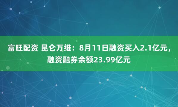 富旺配资 昆仑万维：8月11日融资买入2.1亿元，融资融券余额23.99亿元