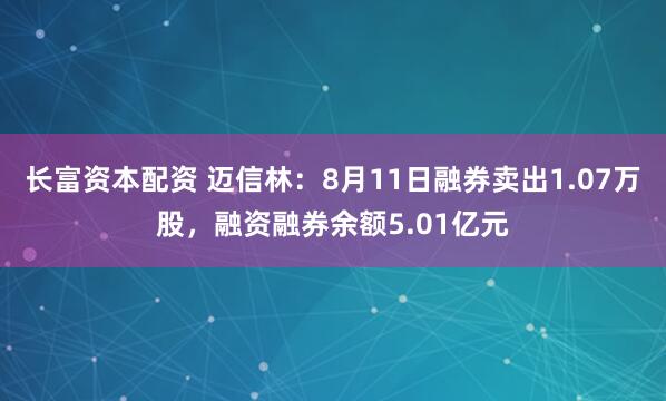 长富资本配资 迈信林：8月11日融券卖出1.07万股，融资融券余额5.01亿元