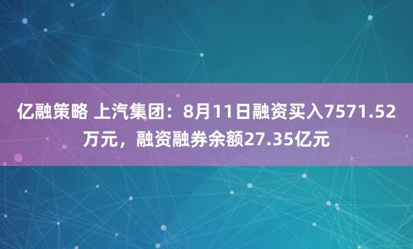 亿融策略 上汽集团：8月11日融资买入7571.52万元，融资融券余额27.35亿元
