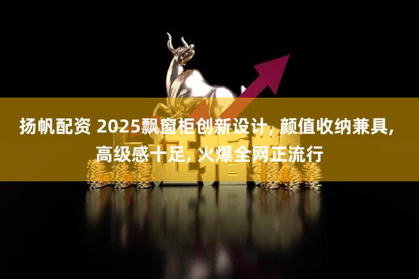 扬帆配资 2025飘窗柜创新设计, 颜值收纳兼具, 高级感十足, 火爆全网正流行