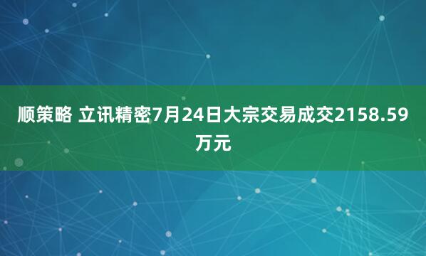 顺策略 立讯精密7月24日大宗交易成交2158.59万元