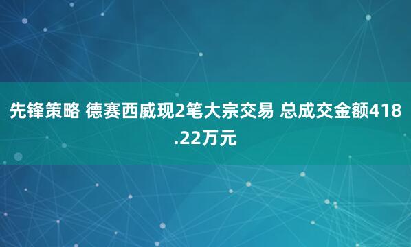 先锋策略 德赛西威现2笔大宗交易 总成交金额418.22万元
