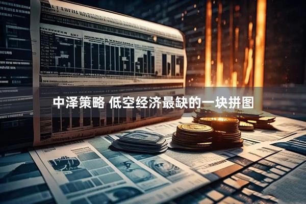 中泽策略 低空经济最缺的一块拼图