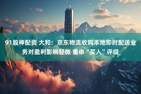 91股神配资 大和：京东物流收购本地即时配送业务对盈利影响轻微 重申“买入”评级