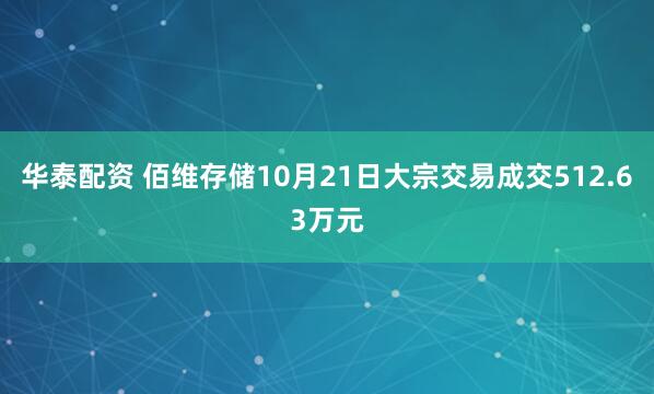 华泰配资 佰维存储10月21日大宗交易成交512.63万元