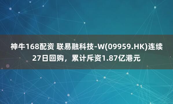 神牛168配资 联易融科技-W(09959.HK)连续27日回购，累计斥资1.87亿港元