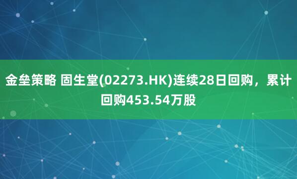 金垒策略 固生堂(02273.HK)连续28日回购，累计回购453.54万股