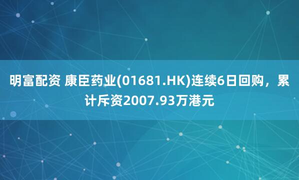 明富配资 康臣药业(01681.HK)连续6日回购，累计斥资2007.93万港元