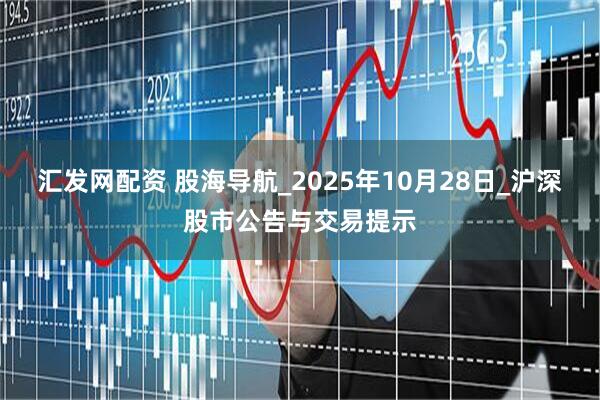 汇发网配资 股海导航_2025年10月28日_沪深股市公告与交易提示