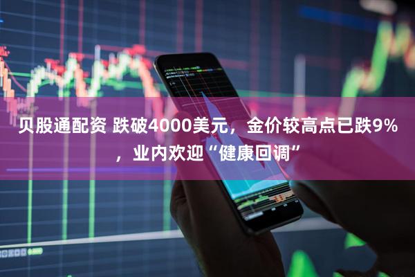 贝股通配资 跌破4000美元,金价较高点已跌9%,业内欢迎“健康回调”