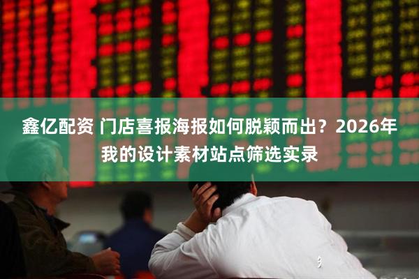鑫亿配资 门店喜报海报如何脱颖而出？2026年我的设计素材站点筛选实录